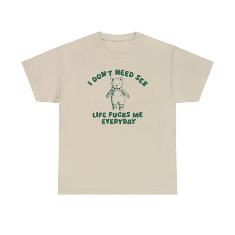 I Don't Need Sex Life Fucks Me Everyday - Unisex T Shirt