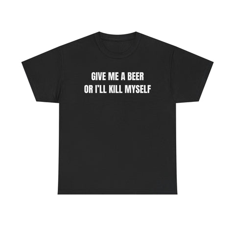 Give Me A Beer Or I'll Kill Myself Funny Shirt – Hilarious Drinking Graphic Tee for Men & Women