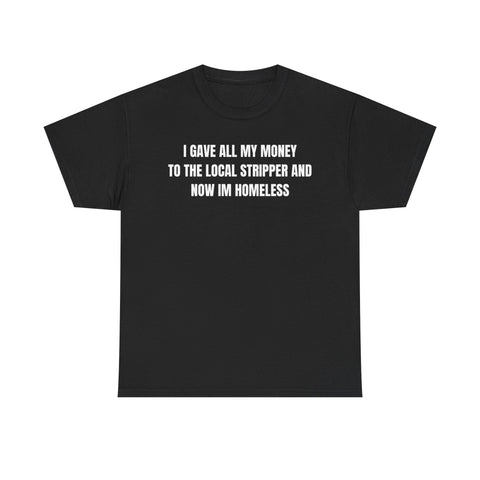 I Gave All My Money To The Local Stripper And Now Im Homeless Funny Shirt