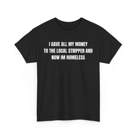 I Gave All My Money To The Local Stripper And Now Im Homeless Funny Shirt