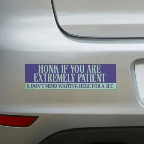 Honk If You Are Extremely Patient & Don't Mind Sitting Here for a Sec Bumper Sticker