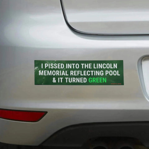 I Pissed Into the Lincoln Memorial Reflecting Pool & it Turned Green Bumper Sticker