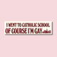 I Went to Catholic School, Of Course I'm Gay Bumper Sticker