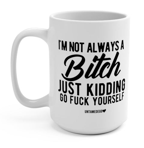 I'm Not Always A Bitch Just Kidding Go Fuck Yourself 15oz Mug