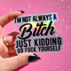 I'm Not Always A Bitch Just Kidding Sticker