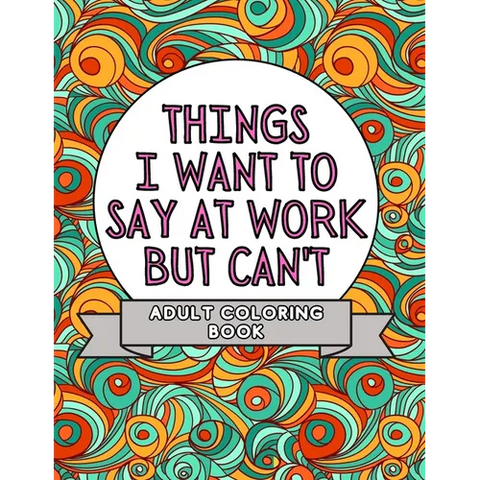 Things I Want To Say At Work But Can't: Adult Coloring Book: Stress Relievers For Adults at Work Gag Gift For Co-Workers - Paperback