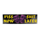 Piss Now, Shit Later